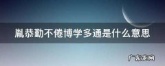 胤恭勤不倦博学多通的意思是什么,胤恭勤不倦博学多通的意思是什么