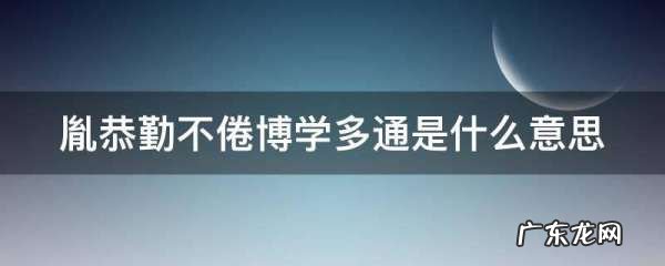 胤恭勤不倦博学多通的意思是什么,胤恭勤不倦博学多通的意思是什么
