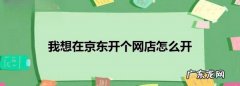 如何在京东上开网店,我想在京东开个网店怎么开