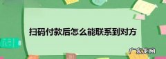 扫码付款怎么联系顾客,扫码付款后怎么能联系到对方微信