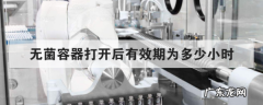 无菌包打开后有效期是几小时,无菌容器罐打开后有效期为多少小时
