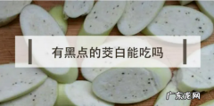 茭白黑点太多能吃吗,茭白上面有黑点能吃 茭白有点黄的能吃