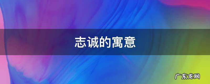 志诚的寓意 志诚这名字的寓意