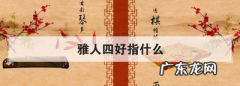 雅人四好指的是什么东西,古代的文房四宝是指什么