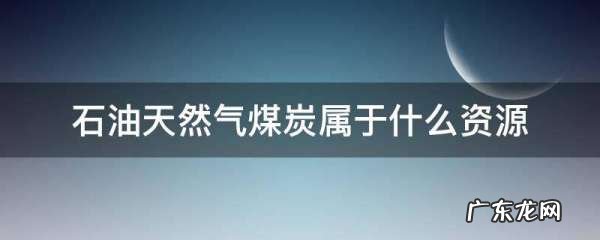 煤炭石油天然气是什么能源,石油天然气煤炭被称为什么能源