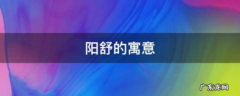 舒的寓意和象征 阳舒的寓意