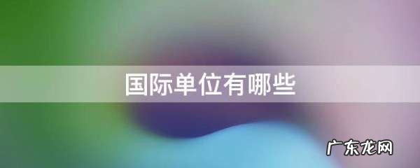 国际单位有哪些,国际单位制的基本单位有哪些