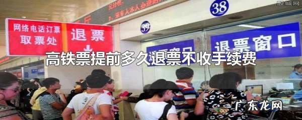 高铁提前多久可以退票,高铁退票要提前多久可以退全款