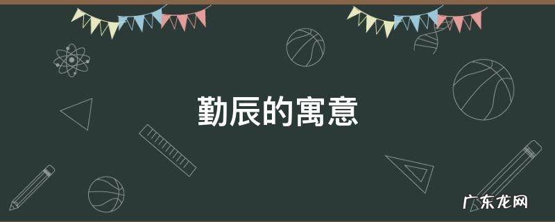 勤的寓意是什么 勤辰的寓意