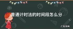 普通计时法的时间段怎么分 普通的计时法是什么计时法