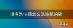 不用洗洁精怎么去油,没有洗洁精怎么洗油腻的碗