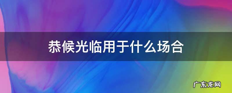 恭候光临用于什么场合怎么回复 恭候光临用于什么场合