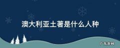 澳大利亚土著是什么人种 澳大利亚的土著是什么人种