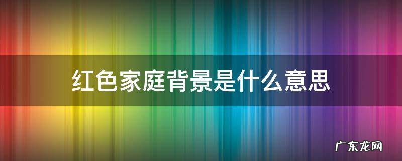 红色家庭背景是什么意思 啥叫红色背景