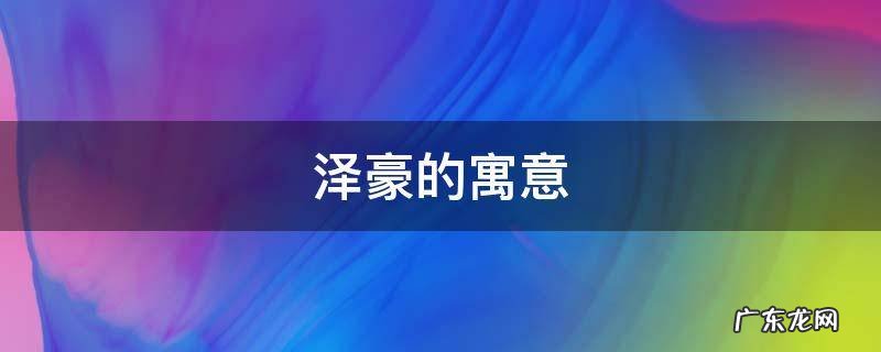 泽豪的寓意 泽豪名字的寓意怎么样
