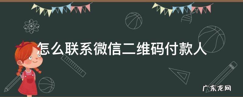 怎么联系微信二维码付款人 我是商家怎么联系微信二维码付款人