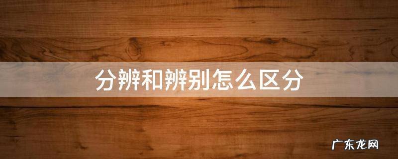 辨别与辨析怎么区分 分辨和辨别怎么区分