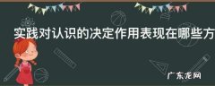 实践对认识的决定作用表现在哪些方面,实践对认识的决定作用可以表现在什么