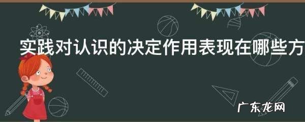 实践对认识的决定作用表现在哪些方面,实践对认识的决定作用可以表现在什么
