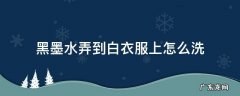 黑墨水弄到白衣服上怎么洗 白衣服搞到黑墨水怎么洗掉
