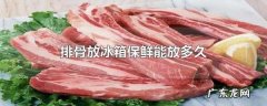 排骨放冰箱冷藏多久,排骨放冰箱保鲜能放多久新鲜