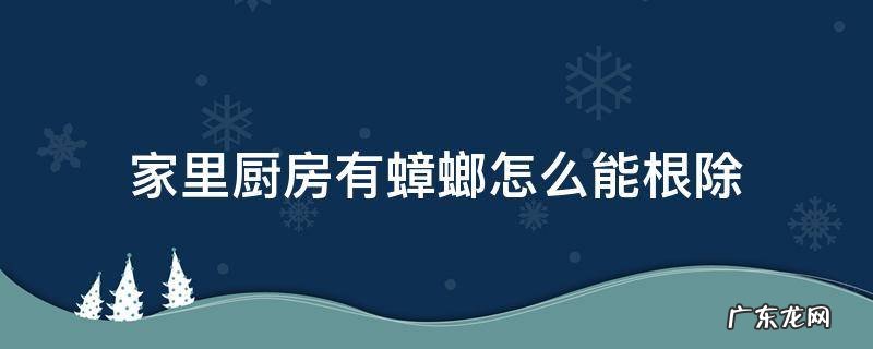家里厨房有蟑螂怎么办能除根 家里厨房有蟑螂怎么能根除