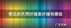 天然纤维有哪些,天然纤维素纤维来源有哪些