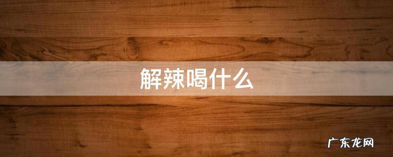 解辣喝什么饮料 解辣喝什么