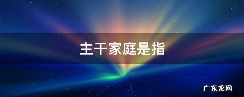 主干家庭是指 主干家庭是指父母和一对已婚子女组成的家庭