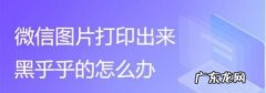 微信打印不了怎么回事,为什么微信发照片相册显示不出来