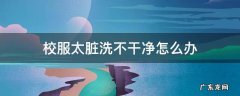 校服太脏洗不干净怎么办 校服脏了怎么办