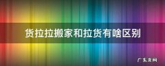 货拉拉搬家与拉货的区别 货拉拉搬家和拉货有啥区别