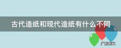 古代造纸和现代造纸有什么不同吗 古代造纸和现代造纸有什么不同