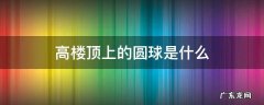 高楼顶上的圆球是什么 楼顶的圆球是干嘛的