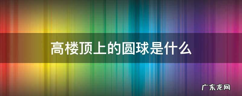 高楼顶上的圆球是什么 楼顶的圆球是干嘛的