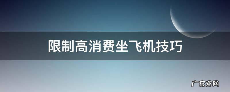 限制高消费坐飞机技巧 限制高消费坐飞机技巧?