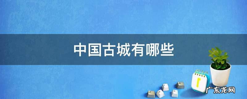 中国古城有哪些 中国古城有哪些?
