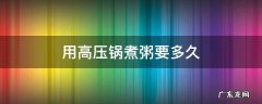 用高压锅煮粥要多久 用高压锅煮粥要多久米才烂