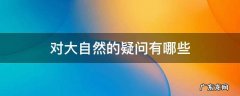 对大自然的疑问有哪些 对大自然的疑问有哪些写话