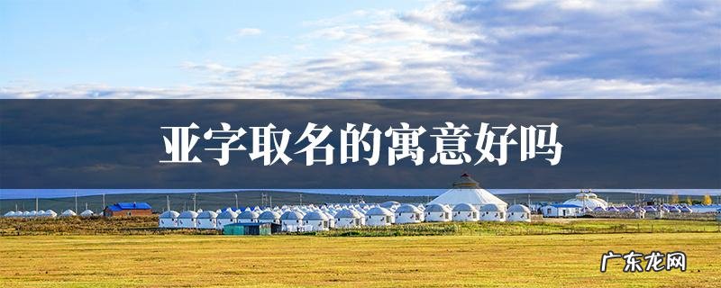 亚雄名字寓意,亚字取名寓意好不好