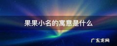 果果小名的寓意是什么,女孩小名果果的寓意是什么