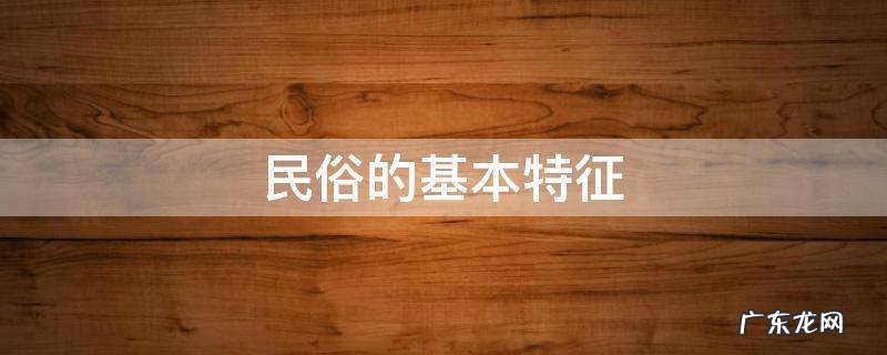 民俗的基本特征 民俗的基本特征有哪些