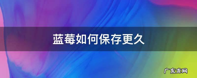 蓝莓如何保存更久 蓝莓可以保存多久