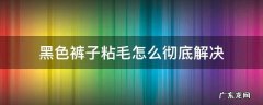 黑色裤子粘毛怎么彻底解决 黑色裤子粘毛怎么彻底解决粘毛怎么办