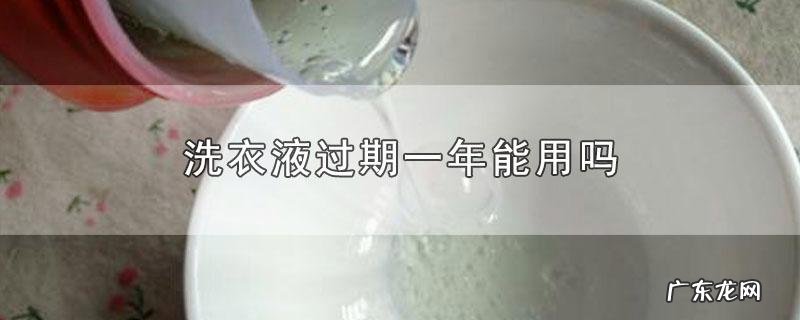 洗衣液过期一年能用,洗衣液过期了还能用没开封
