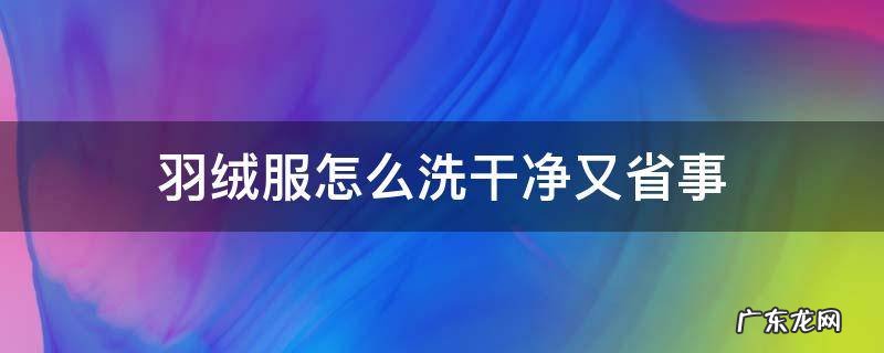 羽绒服怎么洗干净又省事 羽绒服应该怎么洗又干净又轻松?