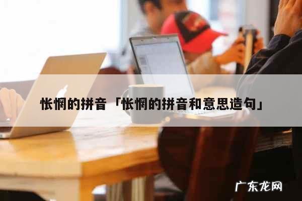怅惘是什么意思,怅惘是什么意思是什么