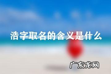 浩哲名字的来历和寓意,浩哲的寓意是什么意思是什么