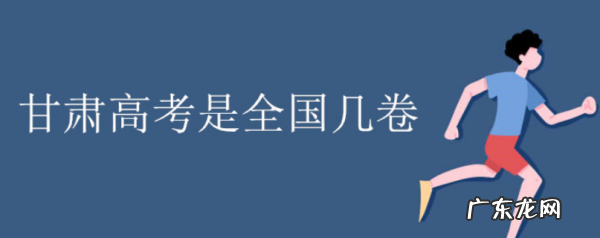 甘肃高考是全国几卷,甘肃高考考几卷2023