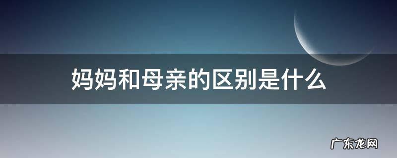 妈妈与生母的区别 妈妈和母亲的区别是什么